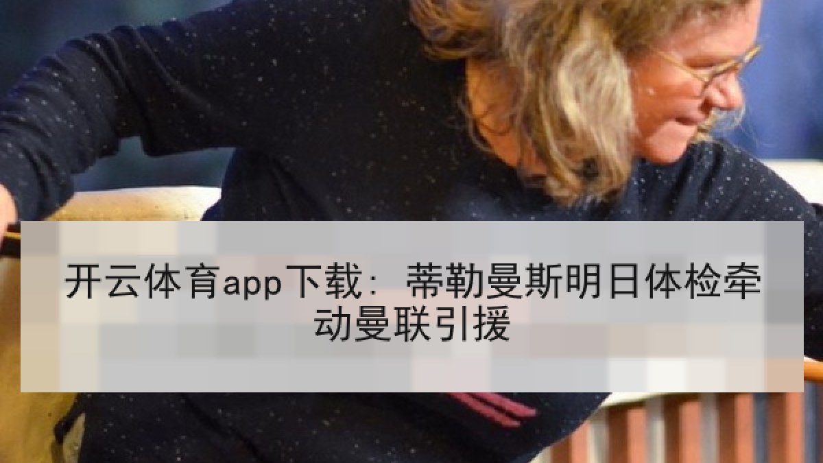 开云体育app下载: 蒂勒曼斯明日体检牵动曼联引援 开云体育app下载: 蒂勒曼斯明日体检牵动曼联引援